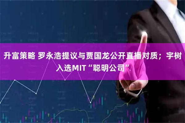 升富策略 罗永浩提议与贾国龙公开直播对质；宇树入选MIT“聪明公司”