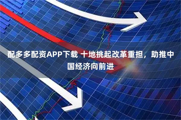 配多多配资APP下载 十地挑起改革重担，助推中国经济向前进