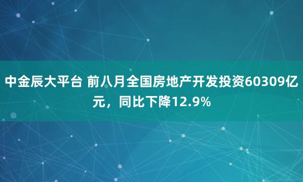 中金辰大平台 前八月全国房地产开发投资60309亿元，同比下降12.9%