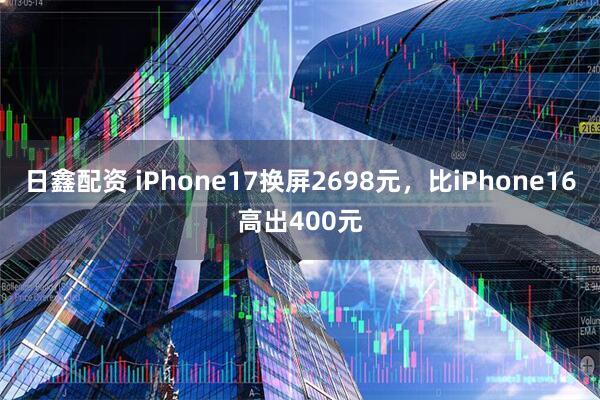 日鑫配资 iPhone17换屏2698元，比iPhone16高出400元