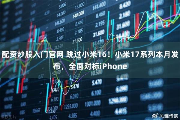 配资炒股入门官网 跳过小米16！小米17系列本月发布，全面对标iPhone
