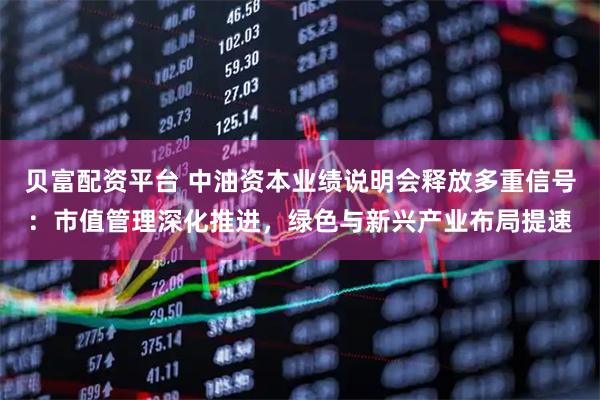 贝富配资平台 中油资本业绩说明会释放多重信号：市值管理深化推进，绿色与新兴产业布局提速