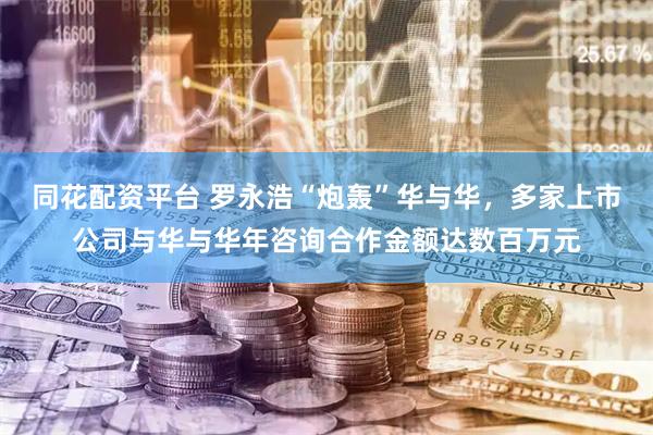 同花配资平台 罗永浩“炮轰”华与华，多家上市公司与华与华年咨询合作金额达数百万元