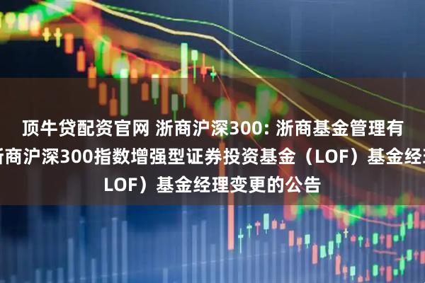 顶牛贷配资官网 浙商沪深300: 浙商基金管理有限公司关于浙商沪深300指数增强型证券投资基金（LOF）基金经理变更的公告