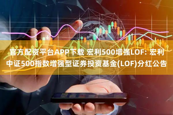 官方配资平台APP下载 宏利500增强LOF: 宏利中证500指数增强型证券投资基金(LOF)分红公告