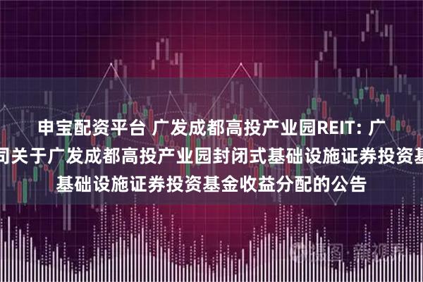 申宝配资平台 广发成都高投产业园REIT: 广发基金管理有限公司关于广发成都高投产业园封闭式基础设施证券投资基金收益分配的公告