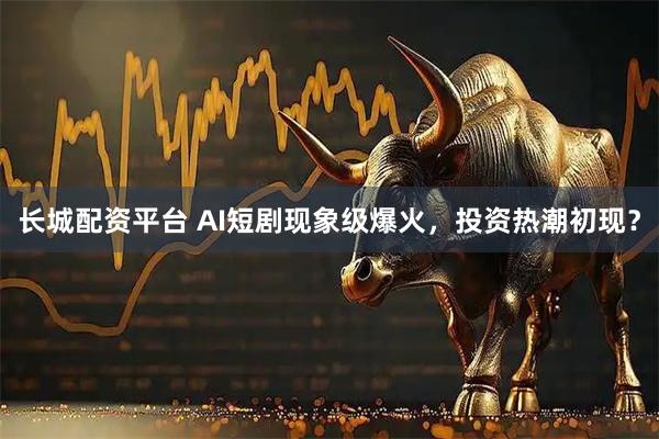 长城配资平台 AI短剧现象级爆火，投资热潮初现？