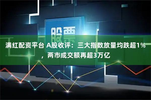 满红配资平台 A股收评：三大指数放量均跌超1%，两市成交额再超3万亿