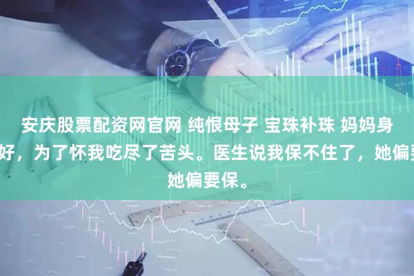 安庆股票配资网官网 纯恨母子 宝珠补珠 妈妈身体不好，为了怀我吃尽了苦头。医生说我保不住了，她偏要保。