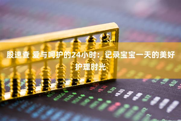 股速查 爱与呵护的24小时：记录宝宝一天的美好护理时光