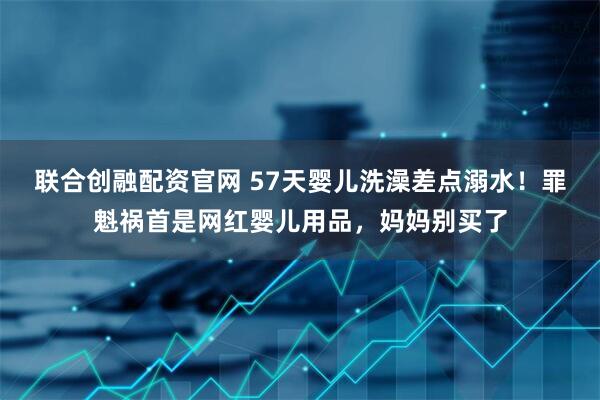 联合创融配资官网 57天婴儿洗澡差点溺水！罪魁祸首是网红婴儿用品，妈妈别买了