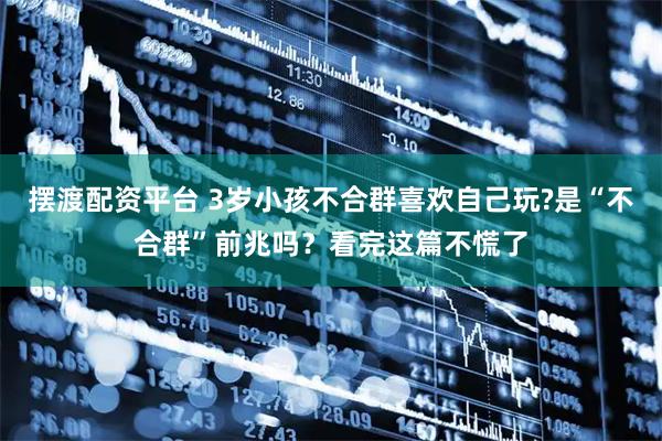 摆渡配资平台 3岁小孩不合群喜欢自己玩?是“不合群”前兆吗？看完这篇不慌了