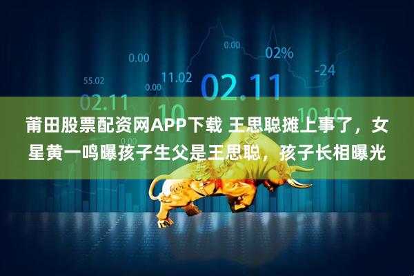莆田股票配资网APP下载 王思聪摊上事了，女星黄一鸣曝孩子生父是王思聪，孩子长相曝光
