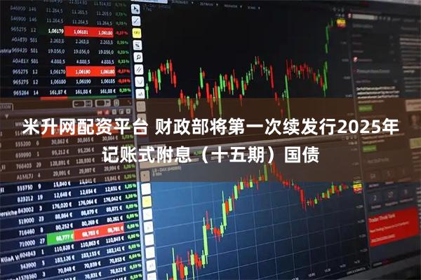 米升网配资平台 财政部将第一次续发行2025年记账式附息（十五期）国债
