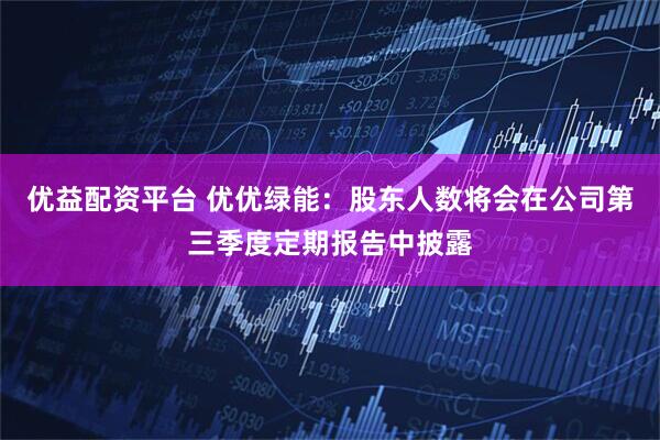 优益配资平台 优优绿能：股东人数将会在公司第三季度定期报告中披露