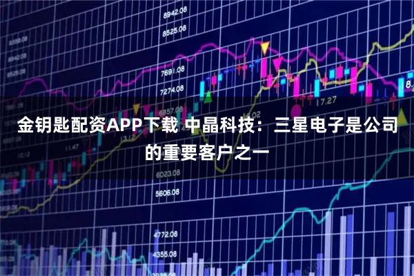 金钥匙配资APP下载 中晶科技：三星电子是公司的重要客户之一