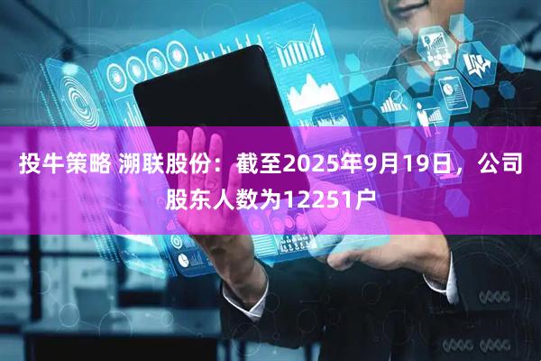 投牛策略 溯联股份：截至2025年9月19日，公司股东人数为12251户