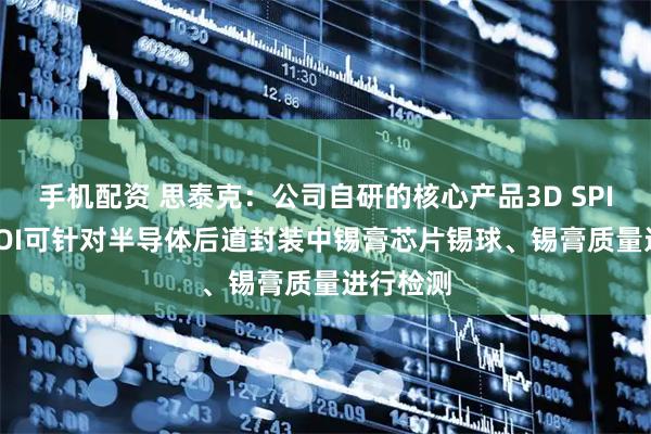 手机配资 思泰克：公司自研的核心产品3D SPI和3D AOI可针对半导体后道封装中锡膏芯片锡球、锡膏质量进行检测