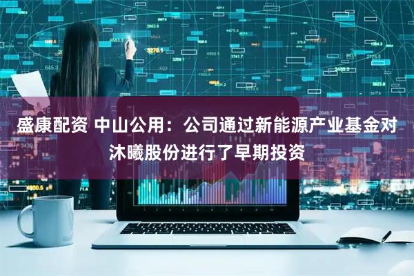 盛康配资 中山公用：公司通过新能源产业基金对沐曦股份进行了早期投资
