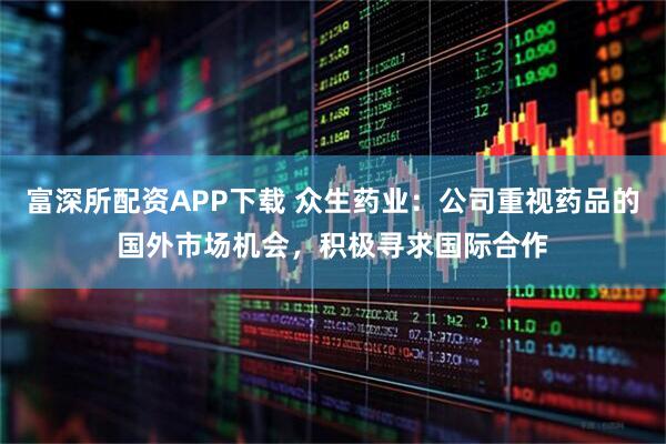 富深所配资APP下载 众生药业：公司重视药品的国外市场机会，积极寻求国际合作