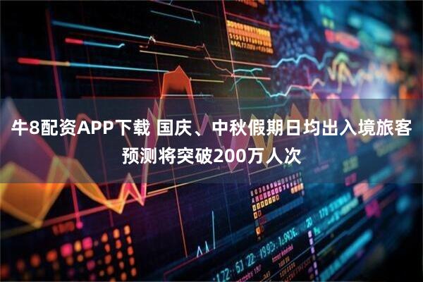 牛8配资APP下载 国庆、中秋假期日均出入境旅客预测将突破200万人次