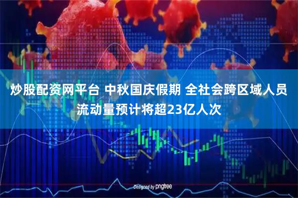 炒股配资网平台 中秋国庆假期 全社会跨区域人员流动量预计将超23亿人次