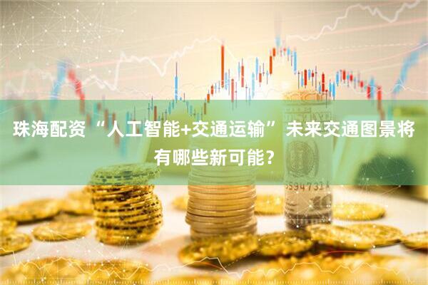 珠海配资 “人工智能+交通运输” 未来交通图景将有哪些新可能？