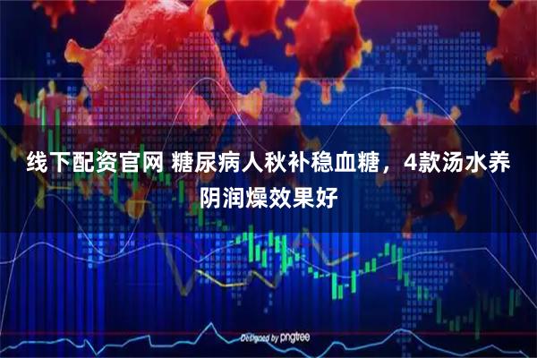 线下配资官网 糖尿病人秋补稳血糖，4款汤水养阴润燥效果好
