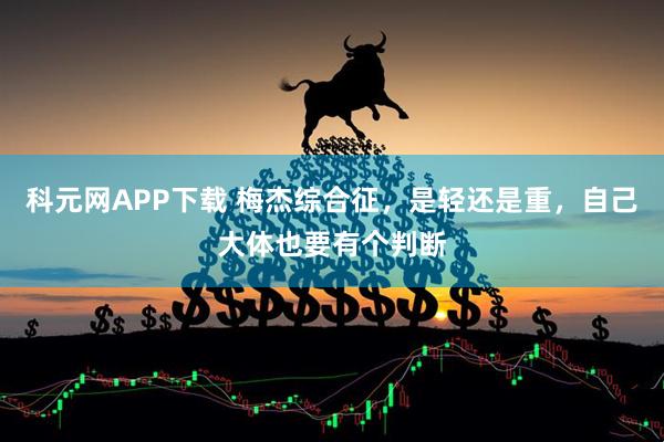 科元网APP下载 梅杰综合征，是轻还是重，自己大体也要有个判断