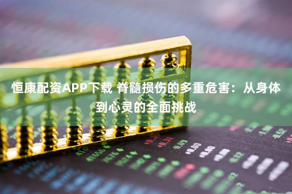 恒康配资APP下载 脊髓损伤的多重危害：从身体到心灵的全面挑战