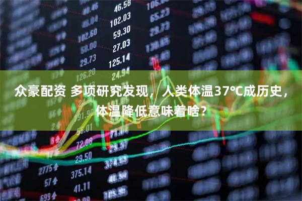 众豪配资 多项研究发现，人类体温37℃成历史，体温降低意味着啥？
