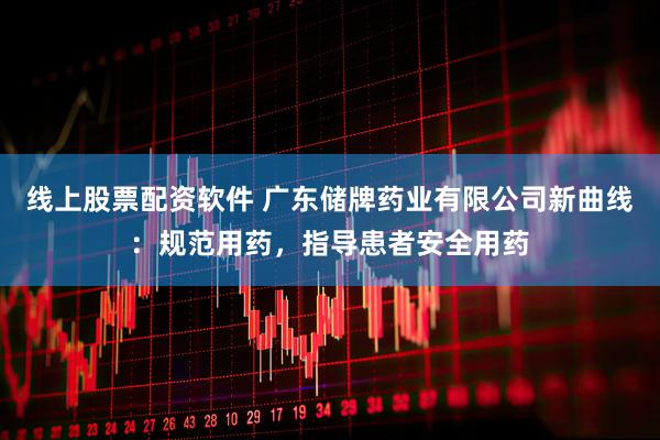 线上股票配资软件 广东储牌药业有限公司新曲线：规范用药，指导患者安全用药