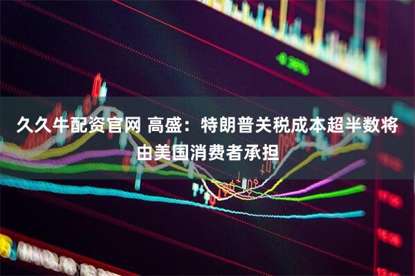 久久牛配资官网 高盛：特朗普关税成本超半数将由美国消费者承担