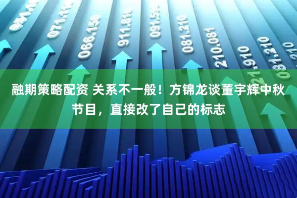 融期策略配资 关系不一般！方锦龙谈董宇辉中秋节目，直接改了自己的标志