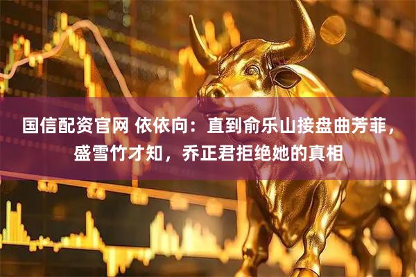国信配资官网 依依向：直到俞乐山接盘曲芳菲，盛雪竹才知，乔正君拒绝她的真相