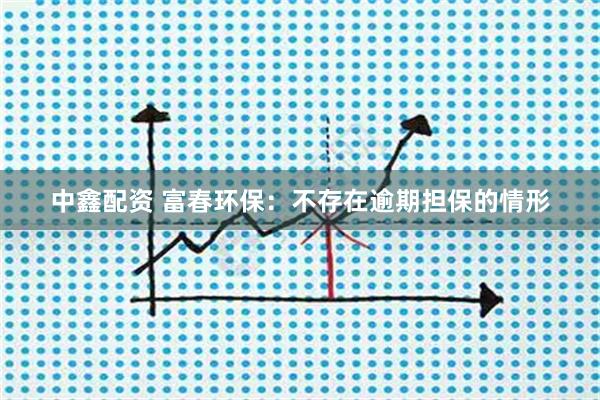 中鑫配资 富春环保：不存在逾期担保的情形