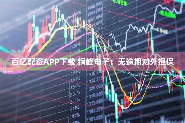 百亿配资APP下载 铜峰电子：无逾期对外担保