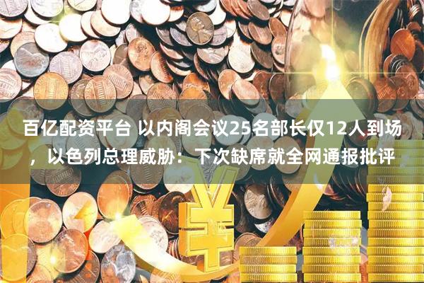 百亿配资平台 以内阁会议25名部长仅12人到场，以色列总理威胁：下次缺席就全网通报批评