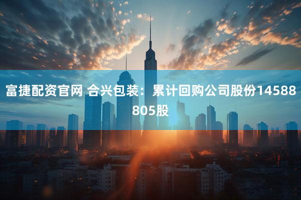 富捷配资官网 合兴包装：累计回购公司股份14588805股