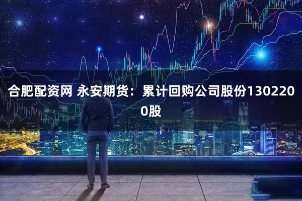 合肥配资网 永安期货：累计回购公司股份1302200股