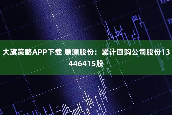 大旗策略APP下载 顺灏股份：累计回购公司股份13446415股