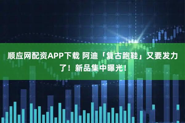 顺应网配资APP下载 阿迪「复古跑鞋」又要发力了！新品集中曝光！