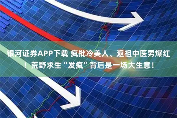 银河证券APP下载 疯批冷美人、返祖中医男爆红！荒野求生“发疯”背后是一场大生意！