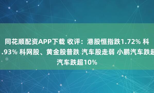 同花顺配资APP下载 收评：港股恒指跌1.72% 科指跌1.93% 科网股、黄金股普跌 汽车股走弱 小鹏汽车跌超10%