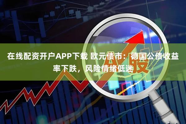 在线配资开户APP下载 欧元债市：德国公债收益率下跌，风险情绪低迷