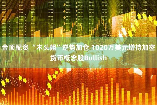 金顶配资 “木头姐”逆势加仓 1020万美元增持加密货币概念股Bullish