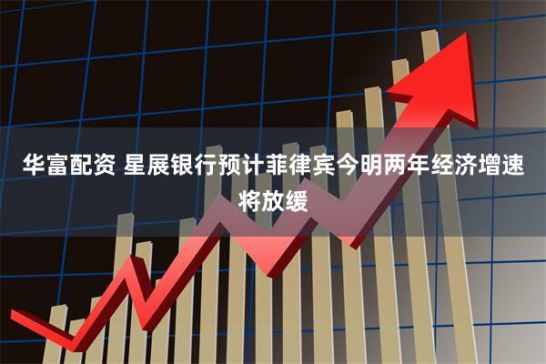 华富配资 星展银行预计菲律宾今明两年经济增速将放缓