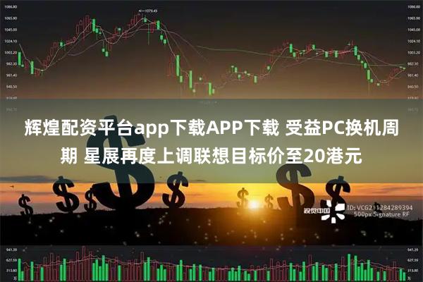 辉煌配资平台app下载APP下载 受益PC换机周期 星展再度上调联想目标价至20港元