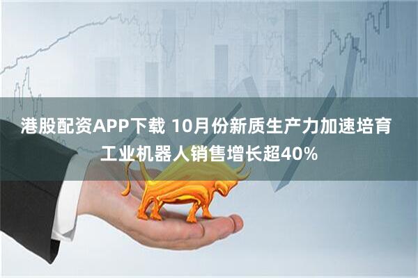 港股配资APP下载 10月份新质生产力加速培育 工业机器人销售增长超40%