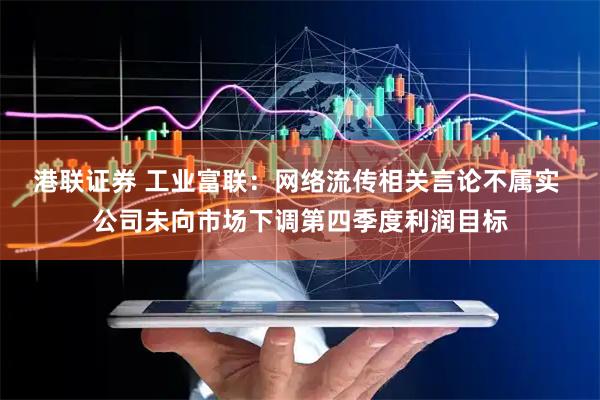 港联证券 工业富联：网络流传相关言论不属实 公司未向市场下调第四季度利润目标